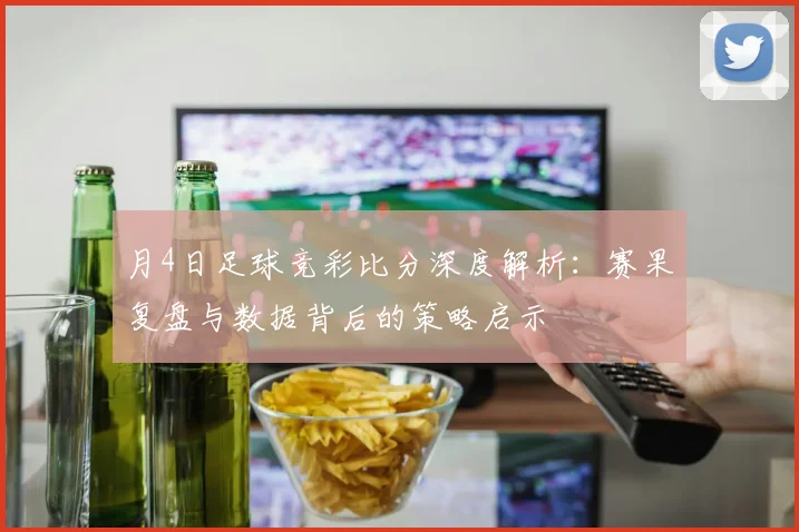 月4日足球竞彩比分深度解析：赛果复盘与数据背后的策略启示