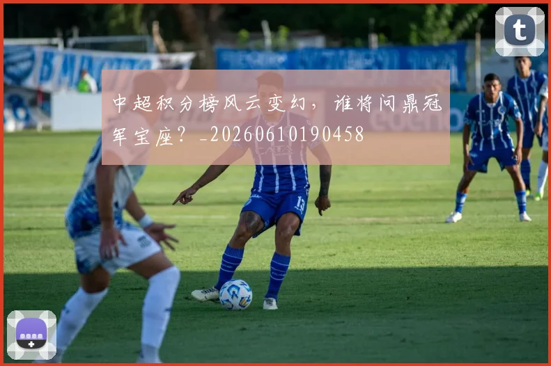中超积分榜风云变幻，谁将问鼎冠军宝座？_20260610190458