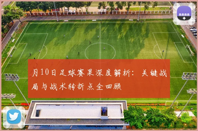 月10日足球赛果深度解析：关键战局与战术转折点全回顾