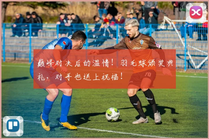 巅峰对决后的温情！羽毛球颁奖典礼，对手也送上祝福！