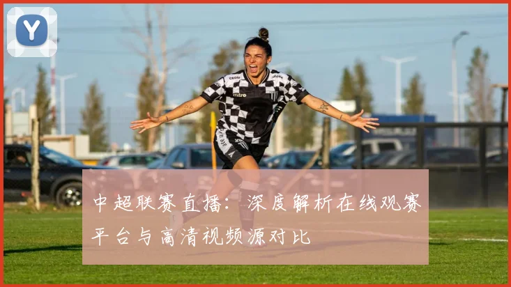 中超联赛直播:深度解析在线观赛平台与高清视频源对比