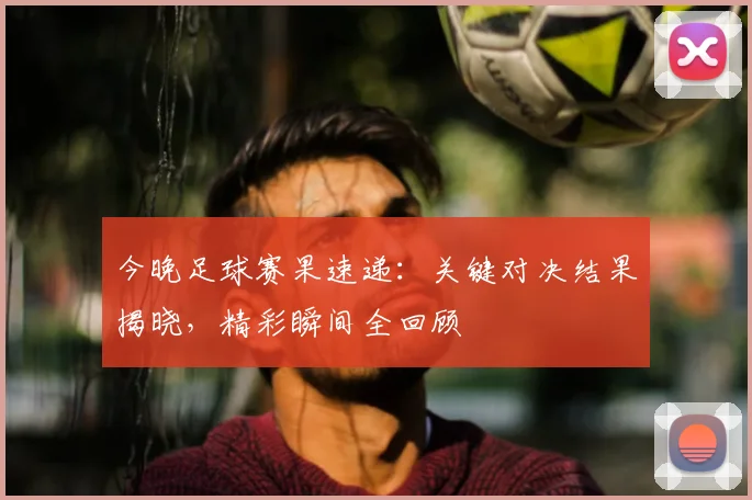 今晚足球赛果速递:关键对决结果揭晓,精彩瞬间全回顾