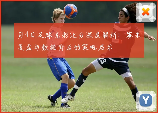 月4日足球竞彩比分深度解析：赛果复盘与数据背后的策略启示