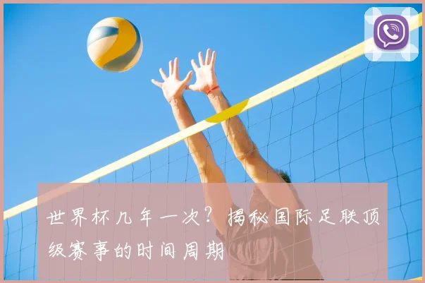 世界杯几年一次？揭秘国际足联顶级赛事的时间周期