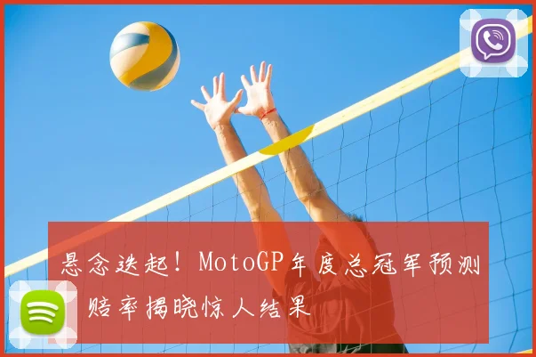 悬念迭起！MotoGP年度总冠军预测，赔率揭晓惊人结果