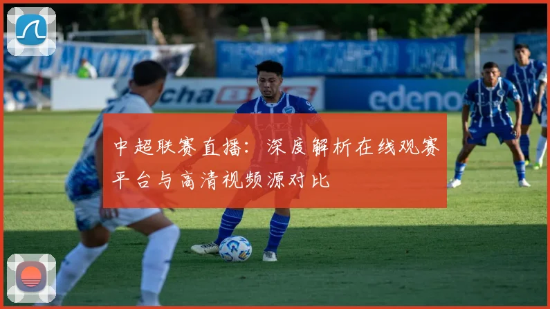 中超联赛直播：深度解析在线观赛平台与高清视频源对比