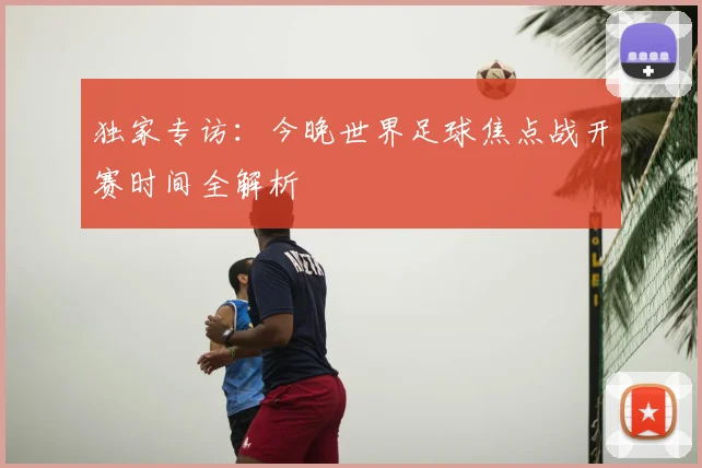 独家专访：今晚世界足球焦点战开赛时间全解析