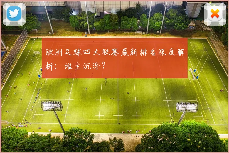 欧洲足球四大联赛最新排名深度解析：谁主沉浮？