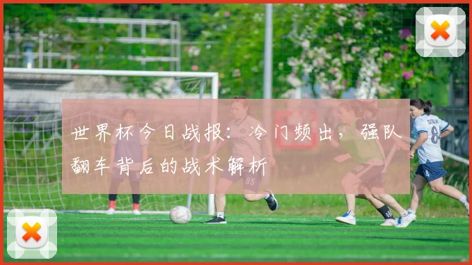 世界杯今日战报：冷门频出，强队翻车背后的战术解析