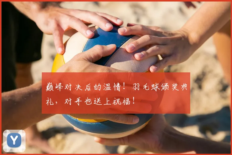 巅峰对决后的温情!羽毛球颁奖典礼,对手也送上祝福!