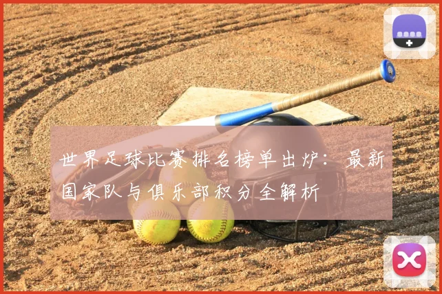 世界足球比赛排名榜单出炉：最新国家队与俱乐部积分全解析