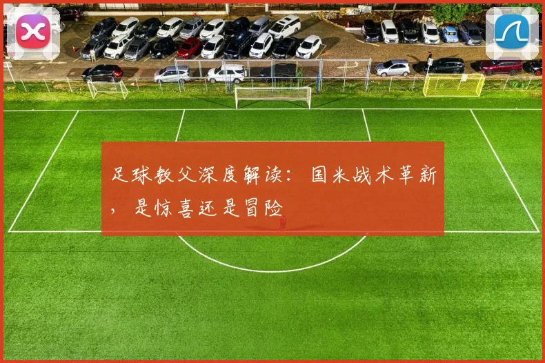 足球教父深度解读：国米战术革新，是惊喜还是冒险