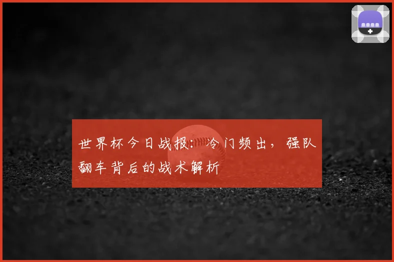 世界杯今日战报：冷门频出，强队翻车背后的战术解析